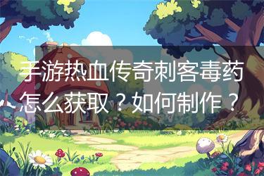 手游热血传奇刺客毒药怎么获取？如何制作？