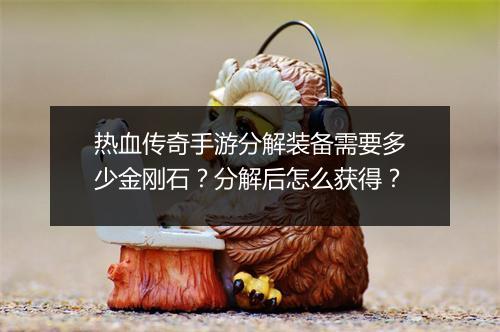 热血传奇手游分解装备需要多少金刚石？分解后怎么获得？