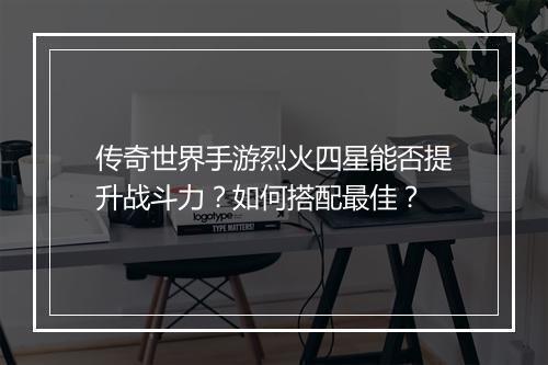 传奇世界手游烈火四星能否提升战斗力？如何搭配最佳？