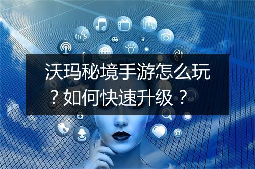 沃玛秘境手游怎么玩？如何快速升级？