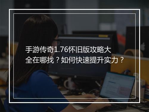 手游传奇1.76怀旧版攻略大全在哪找？如何快速提升实力？