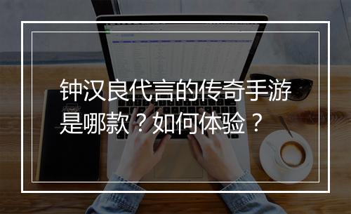 钟汉良代言的传奇手游是哪款？如何体验？