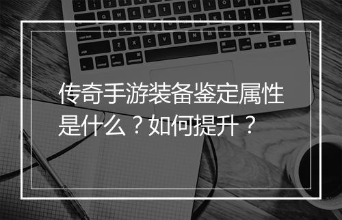 传奇手游装备鉴定属性是什么？如何提升？