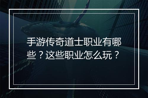 手游传奇道士职业有哪些？这些职业怎么玩？