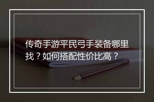 传奇手游平民弓手装备哪里找？如何搭配性价比高？