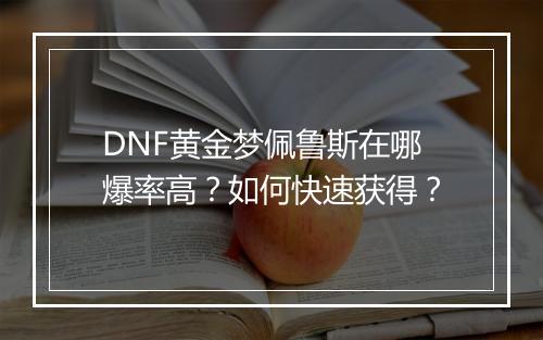 DNF黄金梦佩鲁斯在哪爆率高？如何快速获得？