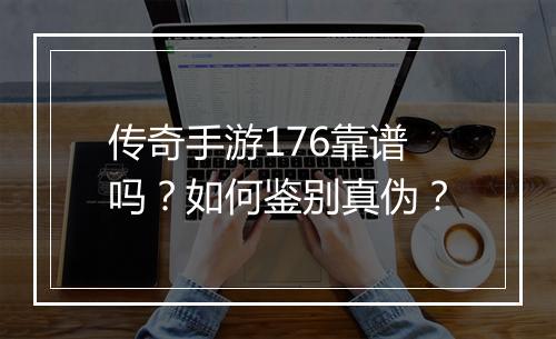 传奇手游176靠谱吗？如何鉴别真伪？
