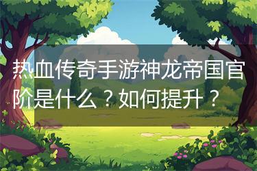 热血传奇手游神龙帝国官阶是什么？如何提升？