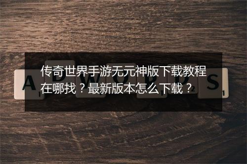 传奇世界手游无元神版下载教程在哪找？最新版本怎么下载？