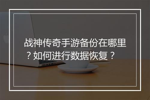 战神传奇手游备份在哪里？如何进行数据恢复？