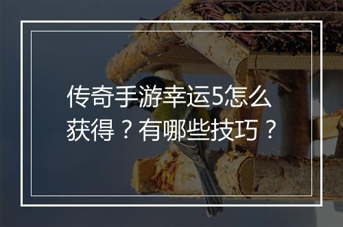 传奇手游幸运5怎么获得？有哪些技巧？