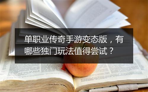 单职业传奇手游变态版，有哪些独门玩法值得尝试？