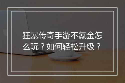 狂暴传奇手游不氪金怎么玩？如何轻松升级？