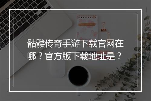 骷髅传奇手游下载官网在哪？官方版下载地址是？