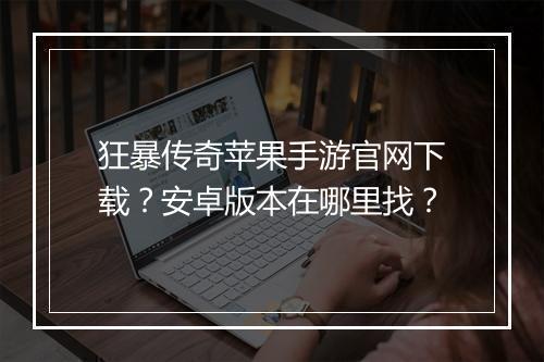 狂暴传奇苹果手游官网下载？安卓版本在哪里找？