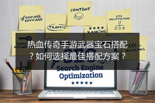 热血传奇手游武器宝石搭配？如何选择最佳搭配方案？