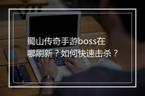 蜀山传奇手游boss在哪刷新？如何快速击杀？