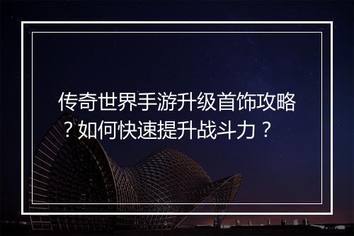 传奇世界手游升级首饰攻略？如何快速提升战斗力？