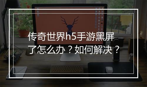 传奇世界h5手游黑屏了怎么办？如何解决？