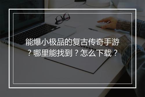 能爆小极品的复古传奇手游？哪里能找到？怎么下载？