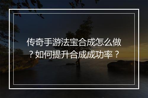 传奇手游法宝合成怎么做？如何提升合成成功率？