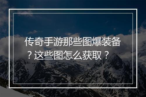 传奇手游那些图爆装备？这些图怎么获取？