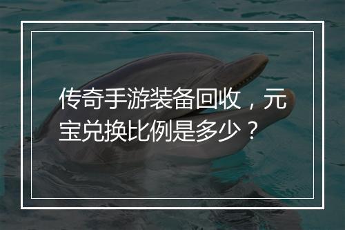 传奇手游装备回收，元宝兑换比例是多少？