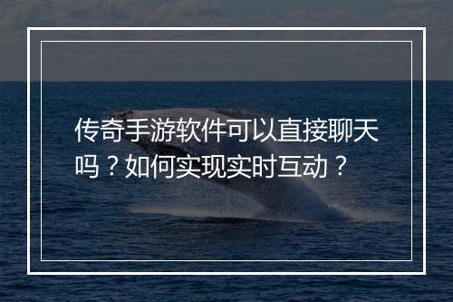 传奇手游软件可以直接聊天吗？如何实现实时互动？