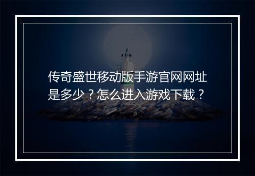 传奇盛世移动版手游官网网址是多少？怎么进入游戏下载？