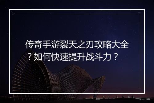 传奇手游裂天之刃攻略大全？如何快速提升战斗力？