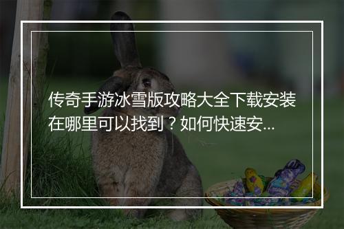 传奇手游冰雪版攻略大全下载安装在哪里可以找到？如何快速安装？