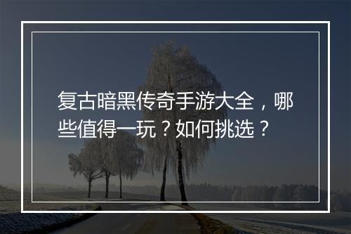 复古暗黑传奇手游大全，哪些值得一玩？如何挑选？