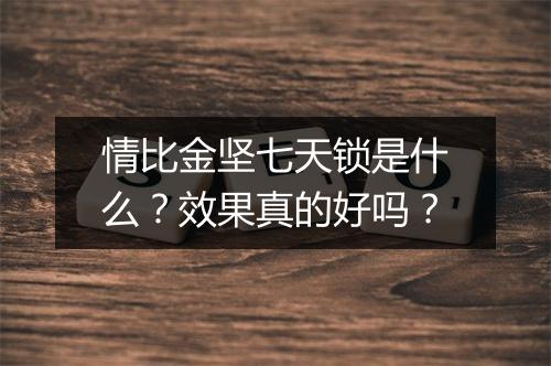 情比金坚七天锁是什么？效果真的好吗？