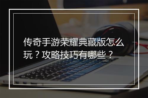 传奇手游荣耀典藏版怎么玩？攻略技巧有哪些？
