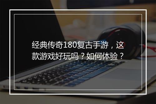 经典传奇180复古手游，这款游戏好玩吗？如何体验？