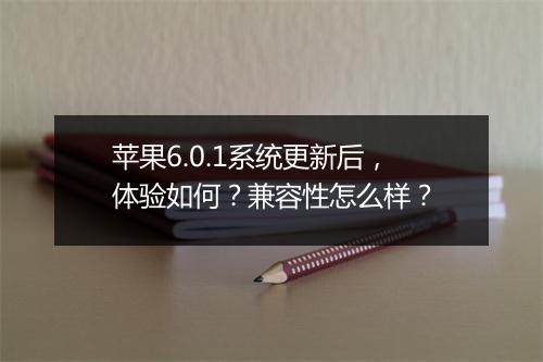 苹果6.0.1系统更新后，体验如何？兼容性怎么样？