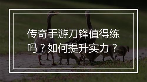 传奇手游刀锋值得练吗？如何提升实力？