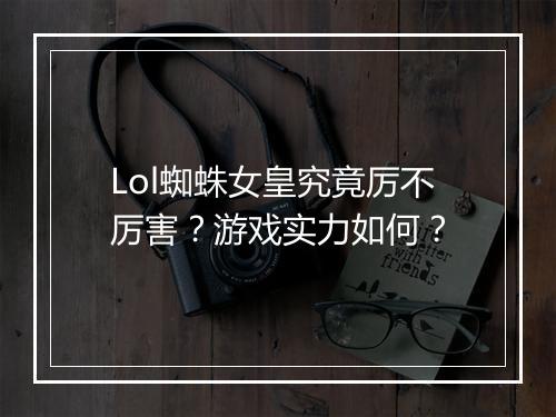 Lol蜘蛛女皇究竟厉不厉害？游戏实力如何？