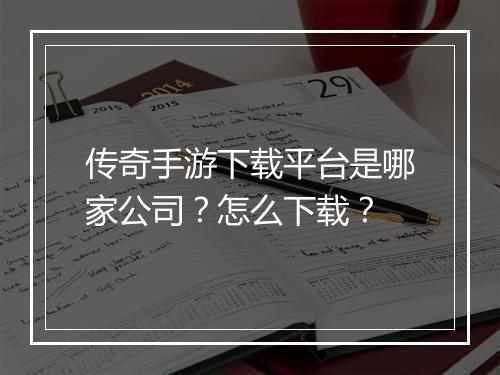 传奇手游下载平台是哪家公司？怎么下载？