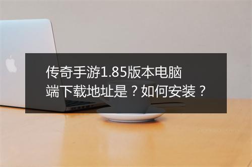 传奇手游1.85版本电脑端下载地址是？如何安装？