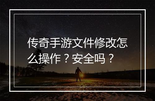 传奇手游文件修改怎么操作？安全吗？