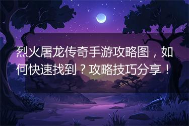 烈火屠龙传奇手游攻略图，如何快速找到？攻略技巧分享！