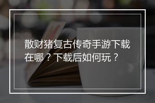 散财猪复古传奇手游下载在哪？下载后如何玩？