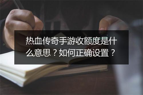 热血传奇手游收额度是什么意思？如何正确设置？