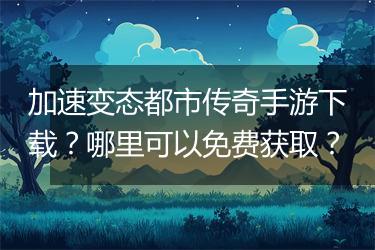 加速变态都市传奇手游下载？哪里可以免费获取？