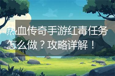 热血传奇手游红毒任务怎么做？攻略详解！
