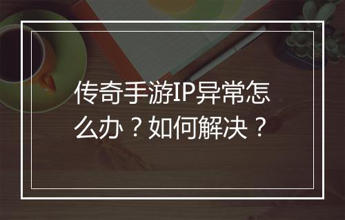 传奇手游IP异常怎么办？如何解决？