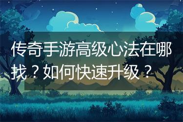 传奇手游高级心法在哪找？如何快速升级？