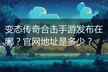 变态传奇合击手游发布在哪？官网地址是多少？