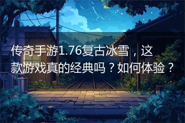 传奇手游1.76复古冰雪，这款游戏真的经典吗？如何体验？